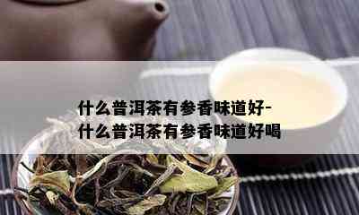 什么普洱茶有参香味道好-什么普洱茶有参香味道好喝