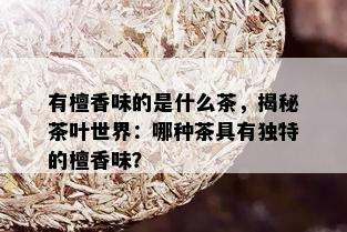 有檀香味的是什么茶，揭秘茶叶世界：哪种茶具有独特的檀香味？