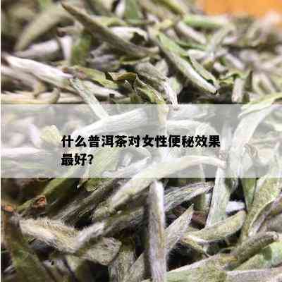 什么普洱茶对女性便秘效果更好？