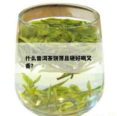 什么普洱茶饼薄且硬好喝又香？