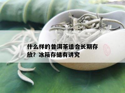 什么样的普洱茶适合长期存放？冰箱存储有讲究