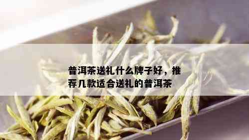 普洱茶送礼什么牌子好，推荐几款适合送礼的普洱茶