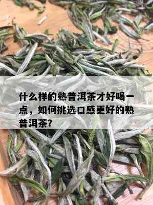 什么样的熟普洱茶才好喝一点，如何挑选口感更好的熟普洱茶？