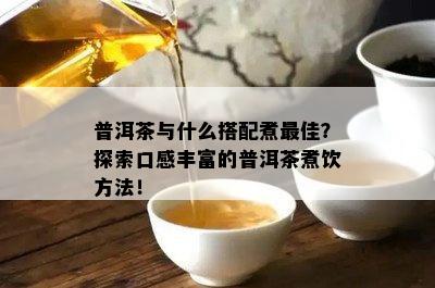 普洱茶与什么搭配煮更佳？探索口感丰富的普洱茶煮饮方法！