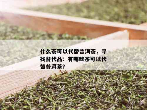 什么茶可以代替普洱茶，寻找替代品：有哪些茶可以代替普洱茶？