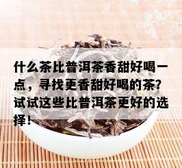 什么茶比普洱茶香甜好喝一点，寻找更香甜好喝的茶？试试这些比普洱茶更好的选择！