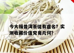 今大福普洱茶徒有虚名？实测收藏价值究竟几何？