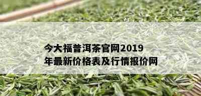 今大福普洱茶官网2019年最新价格表及行情报价网