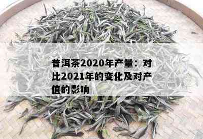 普洱茶2020年产量：对比2021年的变化及对产值的影响