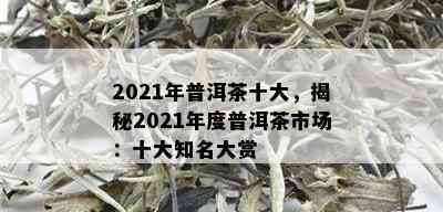 2021年普洱茶十大，揭秘2021年度普洱茶市场：十大知名大赏