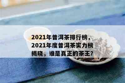 2021年普洱茶排行榜，2021年度普洱茶实力榜揭晓，谁是真正的茶王？