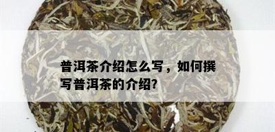 普洱茶介绍怎么写，如何撰写普洱茶的介绍？