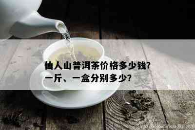 仙人山普洱茶价格多少钱？一斤、一盒分别多少？