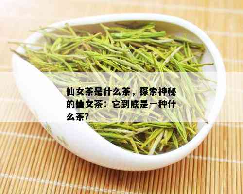 仙女茶是什么茶，探索神秘的仙女茶：它到底是一种什么茶？