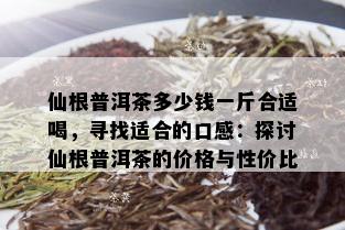 仙根普洱茶多少钱一斤合适喝，寻找适合的口感：探讨仙根普洱茶的价格与性价比