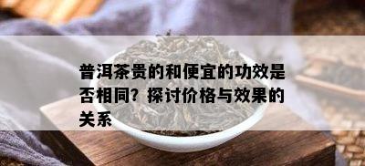 普洱茶贵的和便宜的功效是否相同？探讨价格与效果的关系