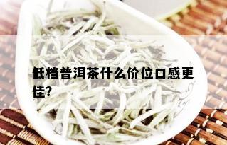 低档普洱茶什么价位口感更佳？