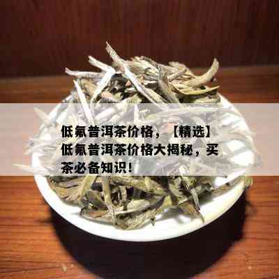 低氟普洱茶价格，【精选】低氟普洱茶价格大揭秘，买茶必备知识！