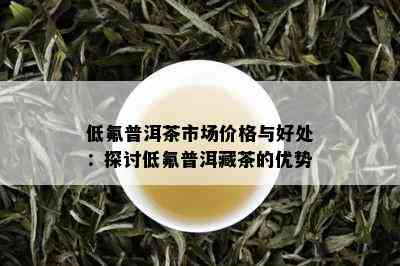 低氟普洱茶市场价格与好处：探讨低氟普洱藏茶的优势