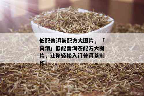 低配普洱茶配方大图片，「高清」低配普洱茶配方大图片，让你轻松入门普洱茶制作！