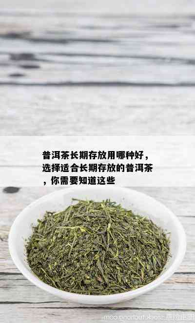 普洱茶长期存放用哪种好，选择适合长期存放的普洱茶，你需要知道这些