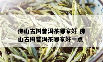 佛山古树普洱茶哪家好-佛山古树普洱茶哪家好一点