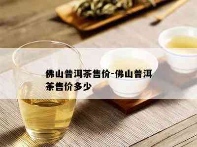 佛山普洱茶售价-佛山普洱茶售价多少