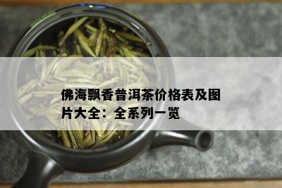 佛海飘香普洱茶价格表及图片大全：全系列一览