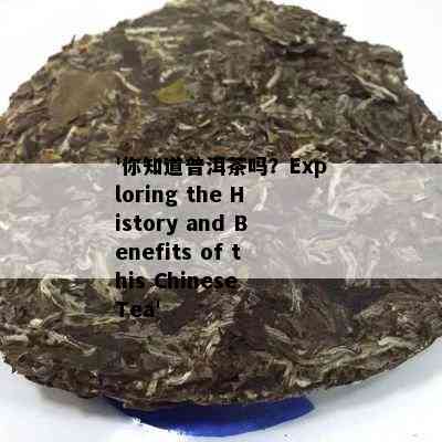 '你知道普洱茶吗？Exploring the History and Benefits of this Chinese Tea'