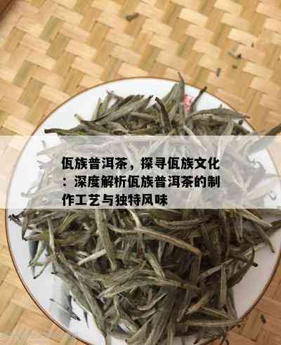 佤族普洱茶，探寻佤族文化：深度解析佤族普洱茶的制作工艺与独特风味