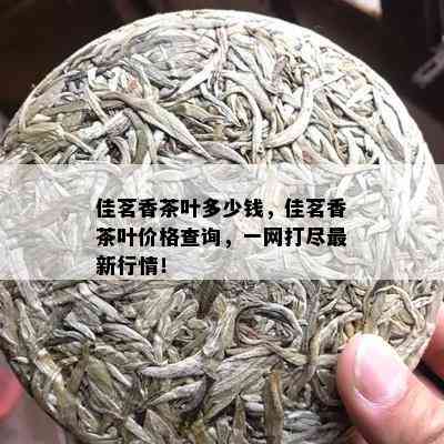 佳茗香茶叶多少钱，佳茗香茶叶价格查询，一网打尽最新行情！