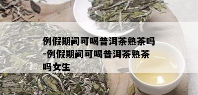 例假期间可喝普洱茶熟茶吗-例假期间可喝普洱茶熟茶吗女生