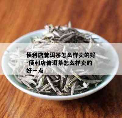 便利店普洱茶怎么样卖的好-便利店普洱茶怎么样卖的好一点