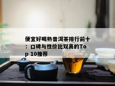 便宜好喝熟普洱茶排行前十：口碑与性价比双高的Top 10推荐