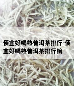 便宜好喝熟普洱茶排行-便宜好喝熟普洱茶排行榜