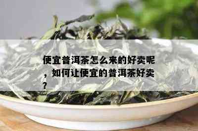 便宜普洱茶怎么来的好卖呢，如何让便宜的普洱茶好卖？