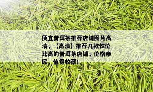 便宜普洱茶推荐店铺图片高清，【高清】推荐几款性价比高的普洱茶店铺，价格亲民，值得收藏！