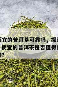 便宜的普洱茶可靠吗，探讨：便宜的普洱茶是否值得信赖？