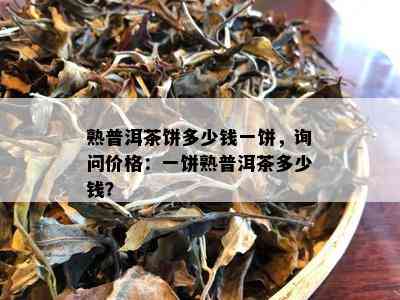 熟普洱茶饼多少钱一饼，询问价格：一饼熟普洱茶多少钱？