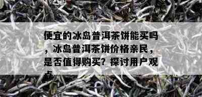 便宜的冰岛普洱茶饼能买吗，冰岛普洱茶饼价格亲民，是否值得购买？探讨用户观点