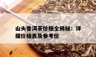 山头普洱茶价格全揭秘：详细价格表及参考价