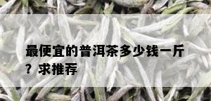 更便宜的普洱茶多少钱一斤？求推荐