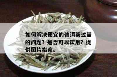 如何解决便宜的普洱茶过苦的问题？是否可以饮用？提供图片指南。