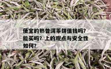 便宜的熟普洱茶饼值钱吗？能买吗？上的观点与安全性如何？