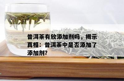 普洱茶有放添加剂吗，揭示真相：普洱茶中是否添加了添加剂？