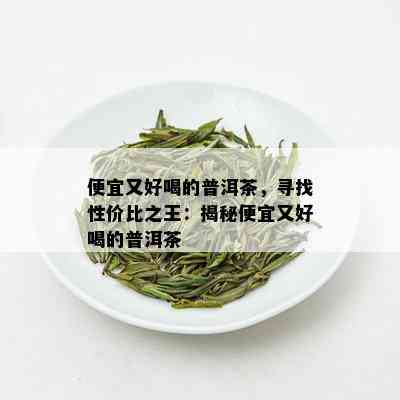 便宜又好喝的普洱茶，寻找性价比之王：揭秘便宜又好喝的普洱茶