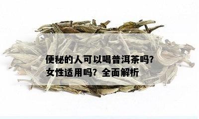 便秘的人可以喝普洱茶吗？女性适用吗？全面解析