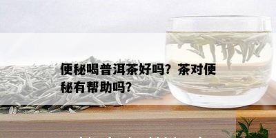 便秘喝普洱茶好吗？茶对便秘有帮助吗？