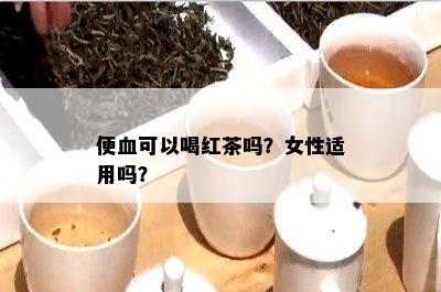 便血可以喝红茶吗？女性适用吗？