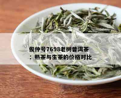 俊仲号7698老树普洱茶：熟茶与生茶的价格对比